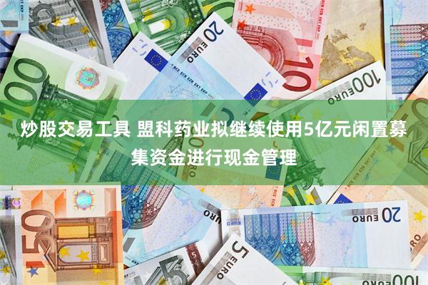 炒股交易工具 盟科药业拟继续使用5亿元闲置募集资金进行现金管理
