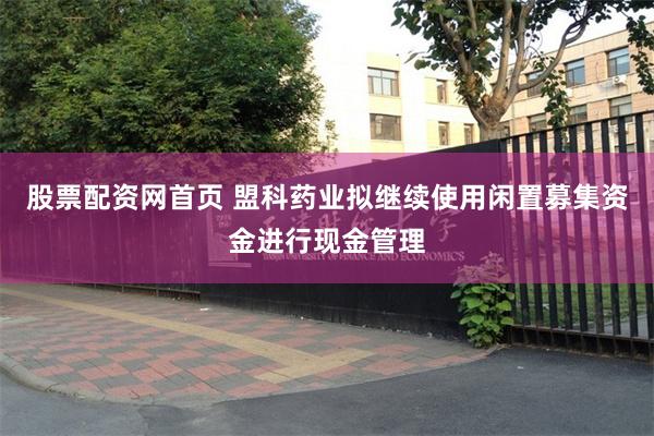 股票配资网首页 盟科药业拟继续使用闲置募集资金进行现金管理