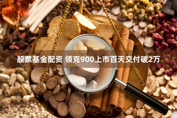 股票基金配资 领克900上市百天交付破2万