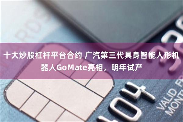 十大炒股杠杆平台合约 广汽第三代具身智能人形机器人GoMate亮相，明年试产