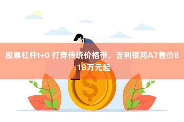 股票杠杆t+0 打穿传统价格带，吉利银河A7售价8.18万元起