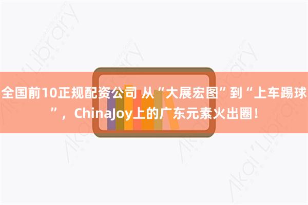 全国前10正规配资公司 从“大展宏图”到“上车踢球”，ChinaJoy上的广东元素火出圈！