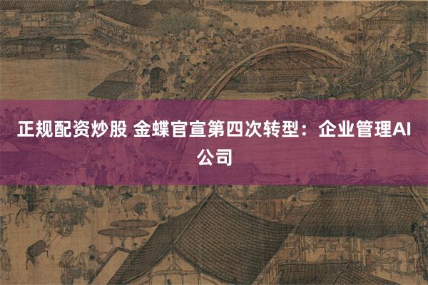 正规配资炒股 金蝶官宣第四次转型:企业管理AI公司