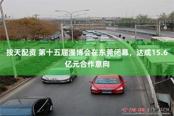 按天配资 第十五届漫博会在东莞闭幕,达成15.6亿元合作意向