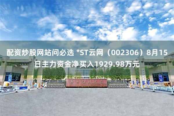 配资炒股网站问必选 *ST云网（002306）8月15日主力资金净买入1929.98万元