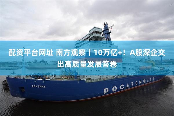 配资平台网址 南方观察丨10万亿+！A股深企交出高质量发展答卷