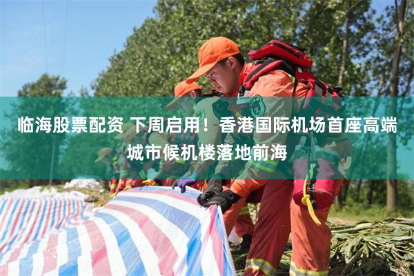 临海股票配资 下周启用！香港国际机场首座高端城市候机楼落地前海