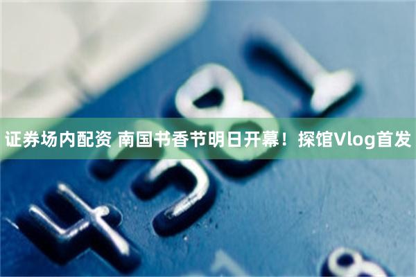 证券场内配资 南国书香节明日开幕！探馆Vlog首发
