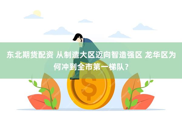 东北期货配资 从制造大区迈向智造强区 龙华区为何冲到全市第一梯队？
