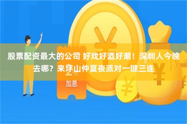 股票配资最大的公司 好戏好酒好潮！深圳人今晚去哪？来坪山仲夏夜派对一键三连