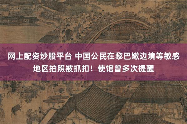 网上配资炒股平台 中国公民在黎巴嫩边境等敏感地区拍照被抓扣！使馆曾多次提醒