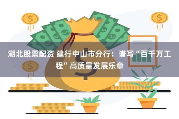 湖北股票配资 建行中山市分行：谱写“百千万工程”高质量发展乐章