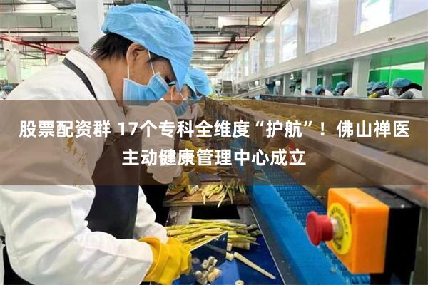 股票配资群 17个专科全维度“护航”!佛山禅医主动健康管理中心成立