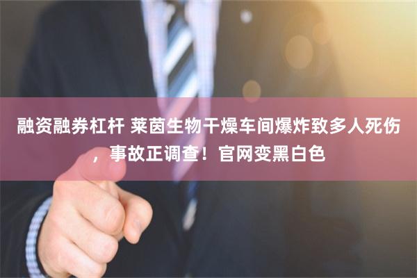 融资融券杠杆 莱茵生物干燥车间爆炸致多人死伤，事故正调查！官网变黑白色