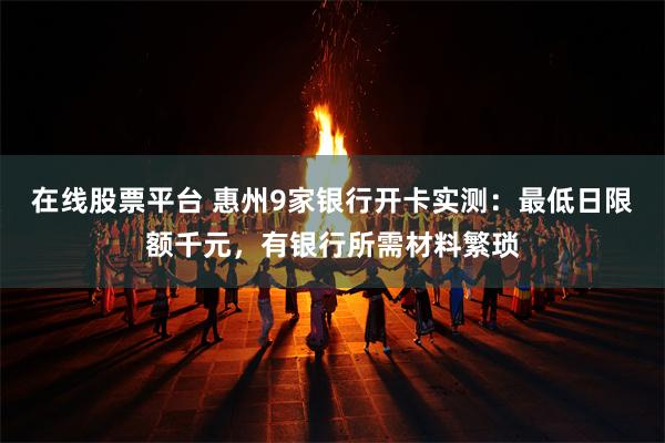 在线股票平台 惠州9家银行开卡实测:最低日限额千元,有银行所需材料繁琐