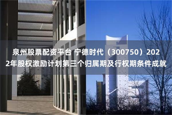 泉州股票配资平台 宁德时代（300750）2022年股权激励计划第三个归属期及行权期条件成就