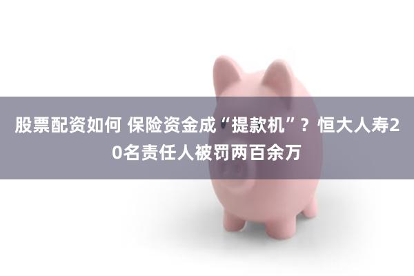 股票配资如何 保险资金成“提款机”？恒大人寿20名责任人被罚两百余万