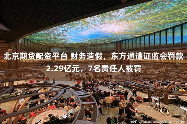北京期货配资平台 财务造假，东方通遭证监会罚款2.29亿元，7名责任人被罚