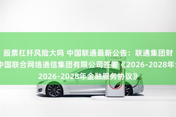 股票杠杆风险大吗 中国联通最新公告：联通集团财务有限公司与中国联合网络通信集团有限公司签署《2026-2028年金融服务协议》