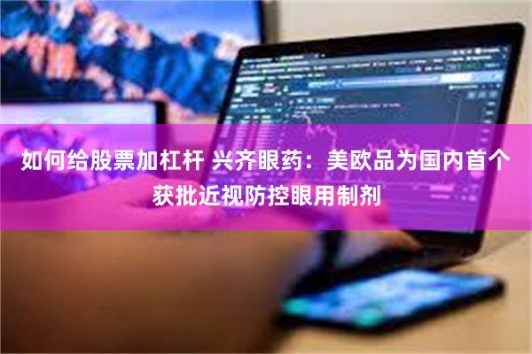 如何给股票加杠杆 兴齐眼药:美欧品为国内首个获批近视防控眼用制剂