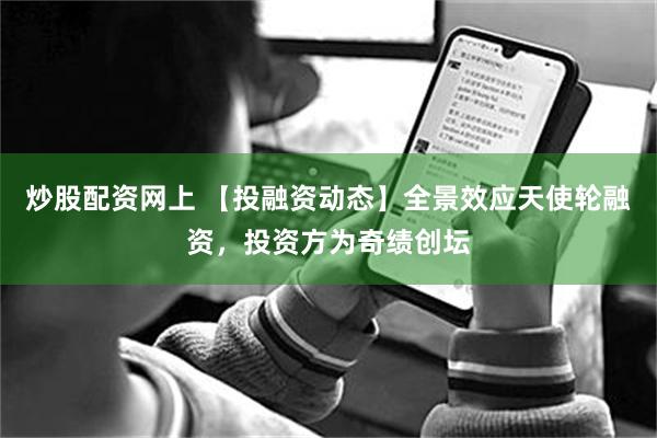 炒股配资网上 【投融资动态】全景效应天使轮融资，投资方为奇绩创坛