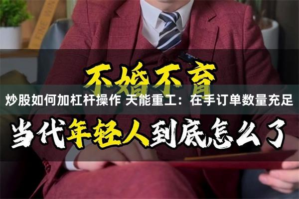 炒股如何加杠杆操作 天能重工:在手订单数量充足