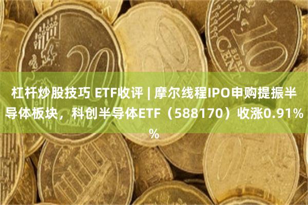 杠杆炒股技巧 ETF收评 | 摩尔线程IPO申购提振半导体板块，科创半导体ETF（588170）收涨0.91%