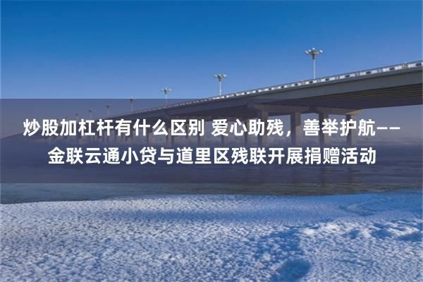 炒股加杠杆有什么区别 爱心助残，善举护航——金联云通小贷与道里区残联开展捐赠活动
