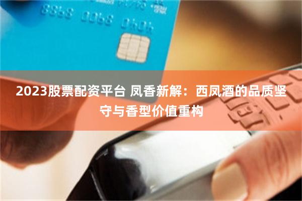 2023股票配资平台 凤香新解：西凤酒的品质坚守与香型价值重构