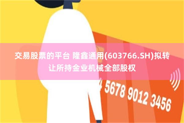 交易股票的平台 隆鑫通用(603766.SH)拟转让所持金业机械全部股权