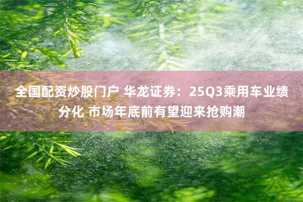 全国配资炒股门户 华龙证券：25Q3乘用车业绩分化 市场年底前有望迎来抢购潮