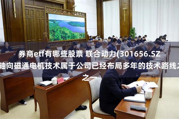 券商etf有哪些股票 联合动力(301656.SZ)：轴向磁通电机技术属于公司已经布局多年的技术路线之一