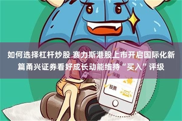 如何选择杠杆炒股 赛力斯港股上市开启国际化新篇甬兴证券看好成长动能维持“买入”评级