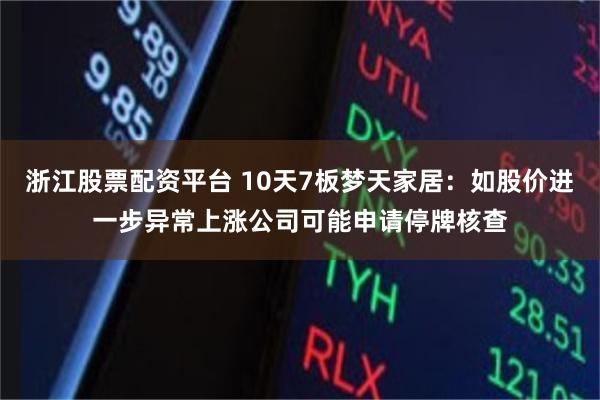 浙江股票配资平台 10天7板梦天家居：如股价进一步异常上涨公司可能申请停牌核查