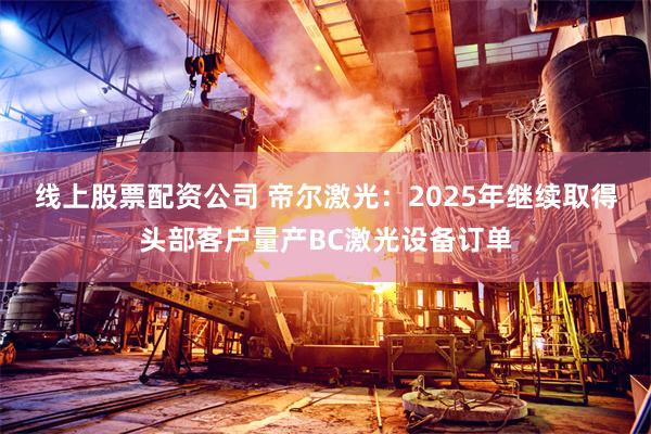 线上股票配资公司 帝尔激光：2025年继续取得头部客户量产BC激光设备订单