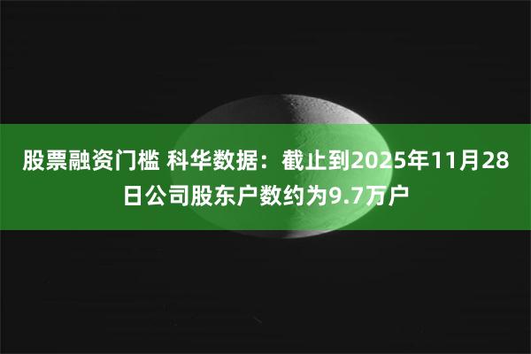 股票融资门槛 科华数据：截止到2025年11月28日公司股东户数约为9.7万户