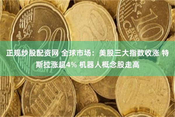 正规炒股配资网 全球市场：美股三大指数收涨 特斯拉涨超4% 机器人概念股走高