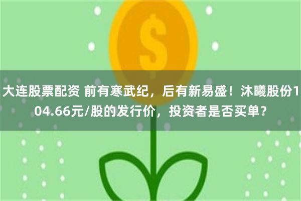 大连股票配资 前有寒武纪，后有新易盛！沐曦股份104.66元/股的发行价，投资者是否买单？