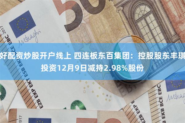 好配资炒股开户线上 四连板东百集团：控股股东丰琪投资12月9日减持2.98%股份