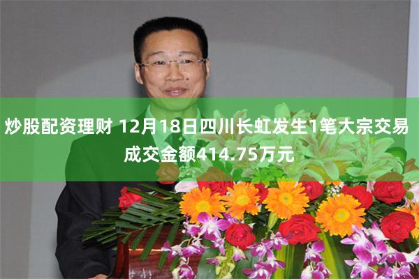 炒股配资理财 12月18日四川长虹发生1笔大宗交易 成交金额414.75万元