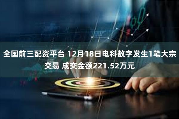 全国前三配资平台 12月18日电科数字发生1笔大宗交易 成交金额221.52万元