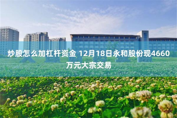 炒股怎么加杠杆资金 12月18日永和股份现4660万元大宗交易