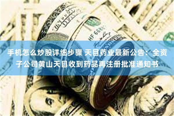 手机怎么炒股详细步骤 天目药业最新公告:全资子公司黄山天目收到药品再注册批准通知书
