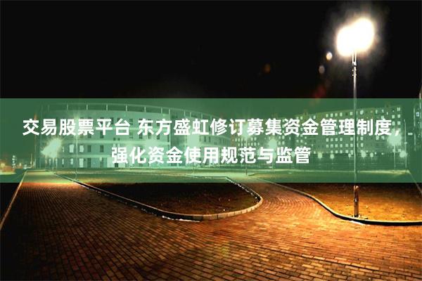 交易股票平台 东方盛虹修订募集资金管理制度，强化资金使用规范与监管
