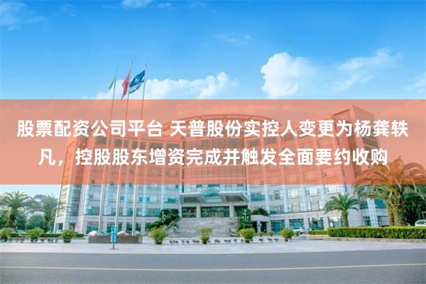 股票配资公司平台 天普股份实控人变更为杨龚轶凡，控股股东增资完成并触发全面要约收购
