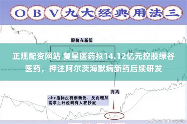 正规配资网站 复星医药拟14.12亿元控股绿谷医药，押注阿尔茨海默病新药后续研发