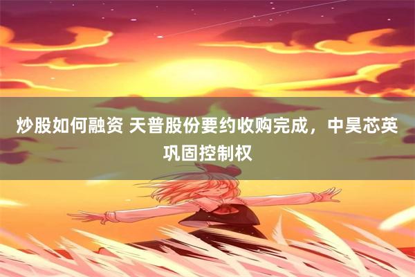 炒股如何融资 天普股份要约收购完成，中昊芯英巩固控制权