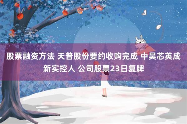 股票融资方法 天普股份要约收购完成 中昊芯英成新实控人 公司股票23日复牌