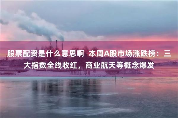 股票配资是什么意思啊  本周A股市场涨跌榜：三大指数全线收红，商业航天等概念爆发