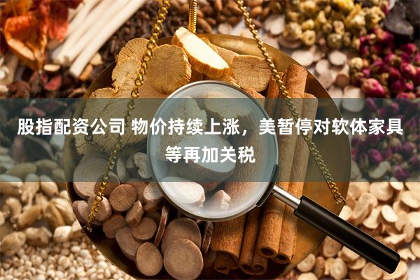 股指配资公司 物价持续上涨,美暂停对软体家具等再加关税